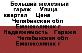 Больший железный гараж  › Улица ­ 3 квартал  › Цена ­ 130 000 - Челябинская обл., Еманжелинск г. Недвижимость » Гаражи   . Челябинская обл.,Еманжелинск г.